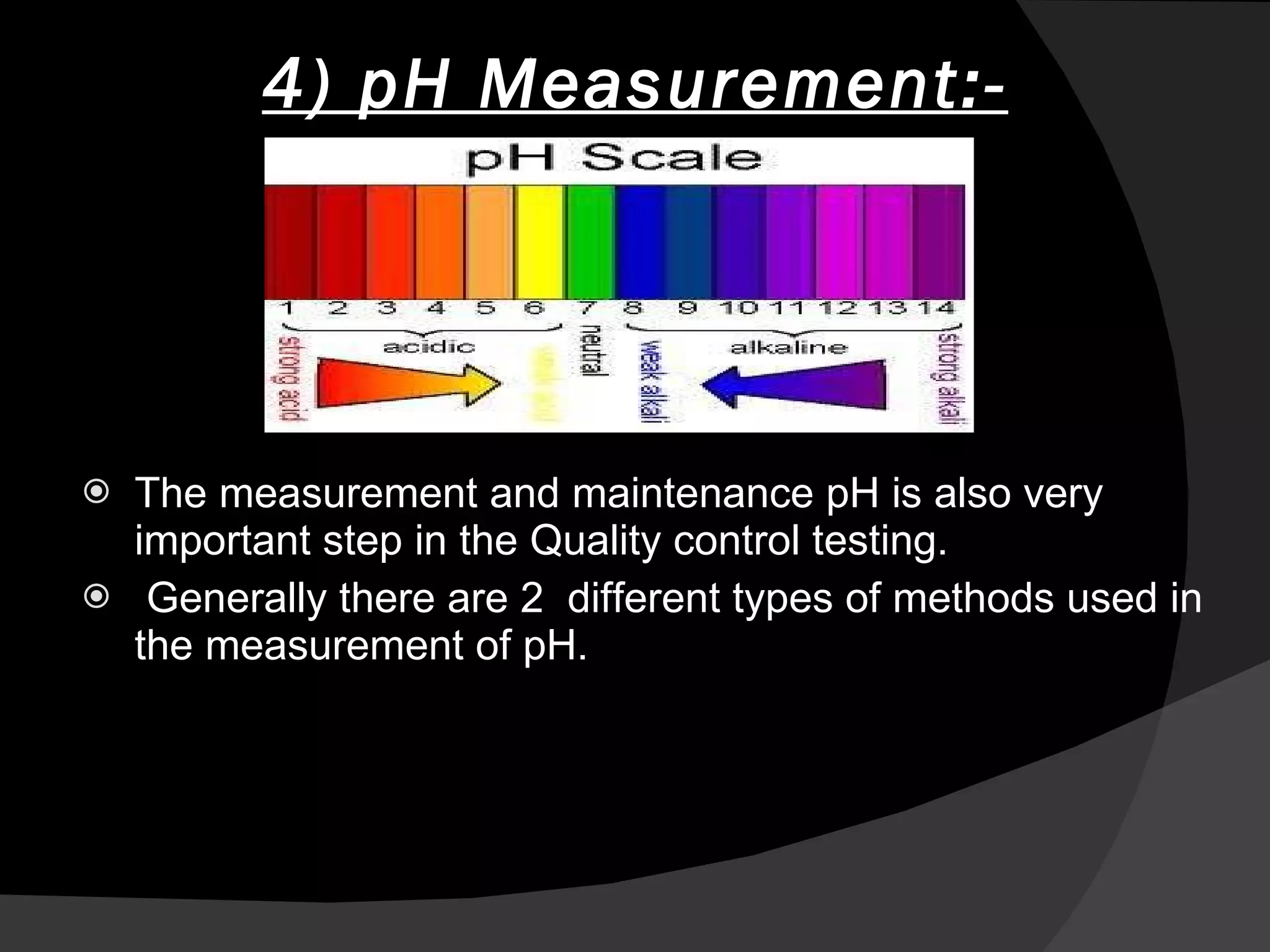 4) pH Measurement:- The measurement and maintenance pH is also very important step in the Quality control testing. Generally there are 2  different types of methods used in the measurement of pH. 