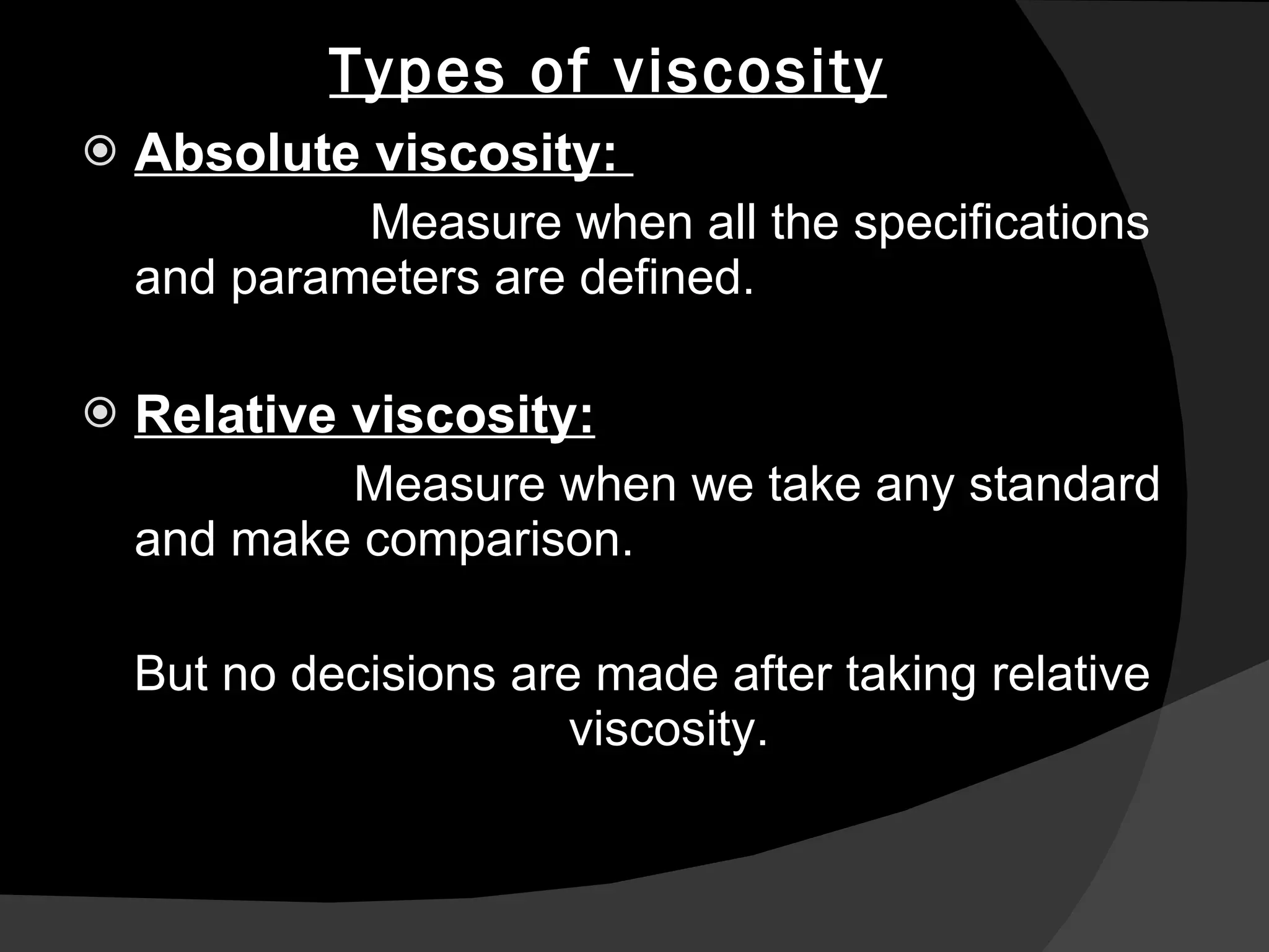 Types of viscosity Absolute viscosity:  Measure when all the specifications and parameters are defined. Relative viscosity: Measure when we take any standard and make comparison. But no decisions are made after taking relative viscosity. 