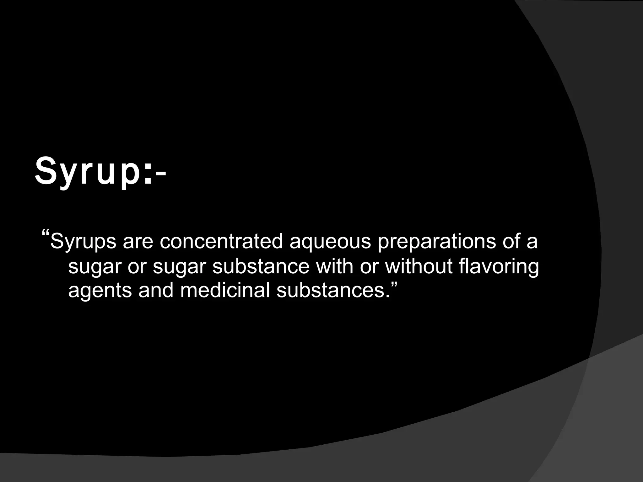 Syrup:- “ Syrups are concentrated aqueous preparations of a sugar or sugar substance with or without flavoring agents and medicinal substances.” 