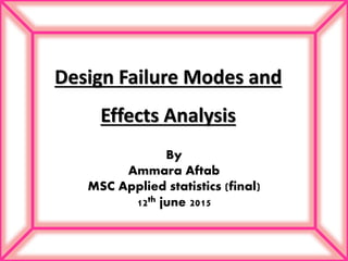 Design Failure Modes and
Effects Analysis
By
Ammara Aftab
MSC Applied statistics (final)
12th june 2015
 