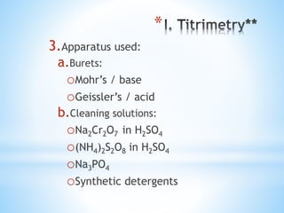 *
3.Apparatus used:
a.Burets:
oMohr’s / base
oGeissler’s / acid
b.Cleaning solutions:
oNa2Cr2O7 in H2SO4
o(NH4)2S2O8 in H2SO4
oNa3PO4
oSynthetic detergents
 