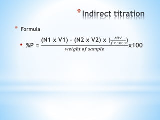 *
* Formula
• %P =
(N1 x V1) – (N2 x V2) x ( 𝑀𝑊
𝑓 𝑥 1000
)
𝒘𝒆𝒊𝒈𝒉𝒕 𝒐𝒇 𝒔𝒂𝒎𝒑𝒍𝒆
x100
 