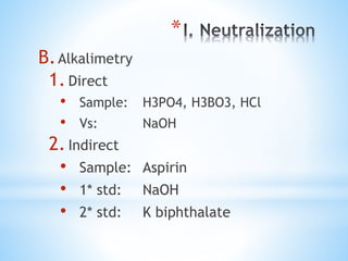 *
B.Alkalimetry
1.Direct
• Sample: H3PO4, H3BO3, HCl
• Vs: NaOH
2.Indirect
• Sample: Aspirin
• 1* std: NaOH
• 2* std: K biphthalate
 
