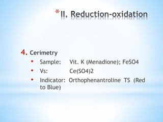 *
4. Cerimetry
• Sample: Vit. K (Menadione); FeSO4
• Vs: Ce(SO4)2
• Indicator: Orthophenantroline TS (Red
to Blue)
 