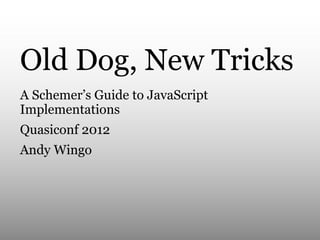 Old Dog, New Tricks
A Schemer’s Guide to JavaScript
Implementations
Quasiconf 2012
Andy Wingo

 