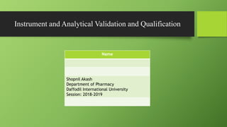 Instrument and Analytical Validation and Qualification
Name
Shopnil Akash
Department of Pharmacy
Daffodil International University
Session: 2018-2019
 