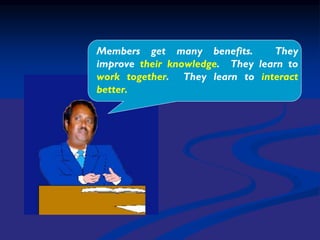 Members get many benefits. They
improve their knowledge. They learn to
work together. They learn to interact
better.
 