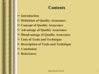 Contents
 Introduction
 Definition of Quality Assurance
 Concept of Quality Assurance
 Advantage of Quality Assurance
 Disadvantage of Quality Assurance
 Lists of Tools and Technique
 Description of Tools and Technique
 Conclusion
 References
1
Sagar Kishor Savale
 