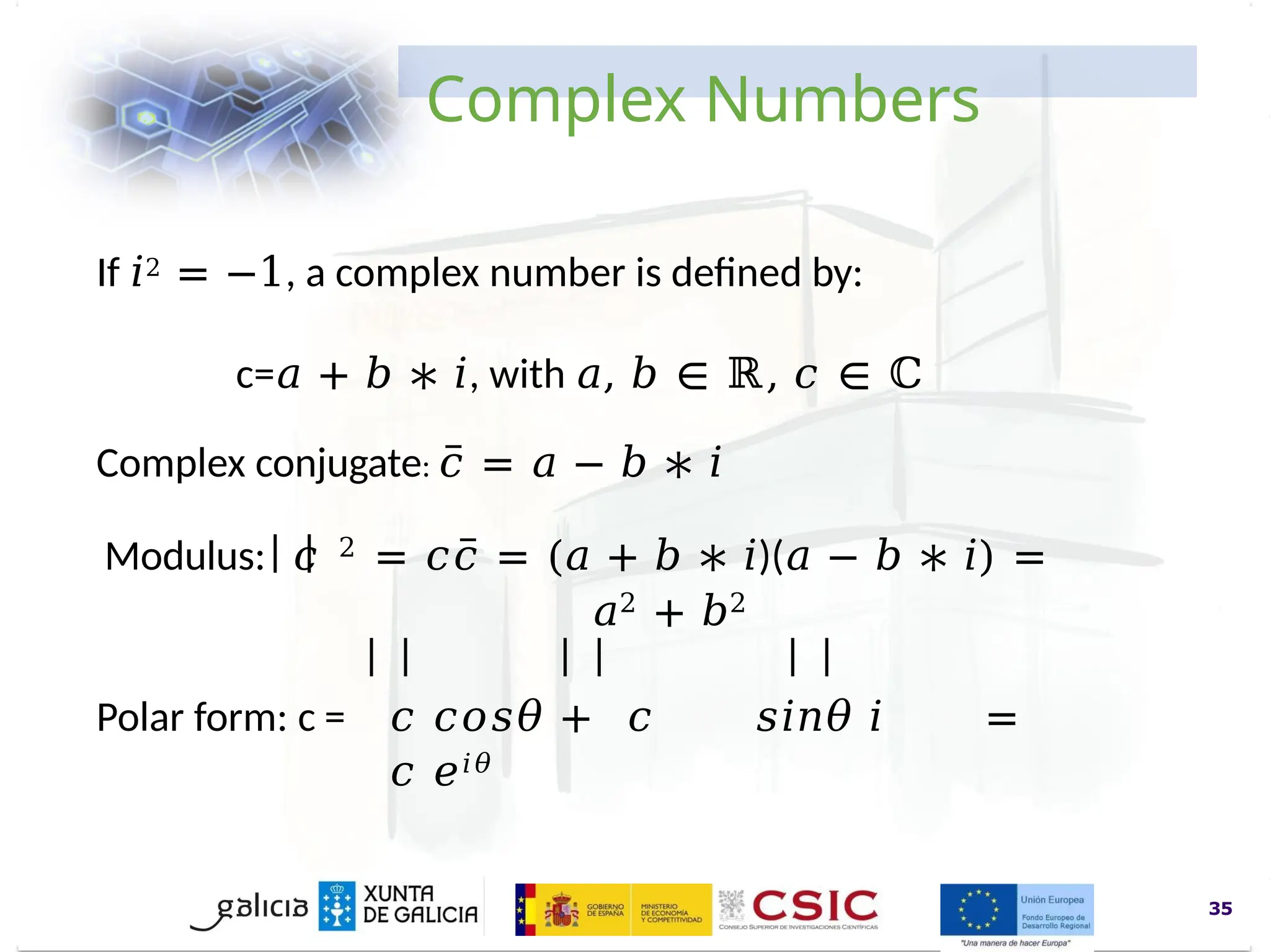 www.inl.int
Complex Numbers
If 𝑖2 = −1, a complex number is defined by:
c=𝑎 + 𝑏 ∗ 𝑖, with 𝑎, 𝑏 ∈ ℝ, 𝑐 ∈ ℂ
Complex conjugate: 𝑐̅ = 𝑎 − 𝑏 ∗ 𝑖
Modulus: 𝑐 2 = 𝑐𝑐̅ = (𝑎 + 𝑏 ∗ 𝑖)(𝑎 − 𝑏 ∗ 𝑖) =
𝑎2 + 𝑏2
Polar form: c = 𝑐 𝑐𝑜𝑠𝜃 + 𝑐 𝑠𝑖𝑛𝜃 𝑖 =
𝑐 𝑒𝑖𝜃
35
 