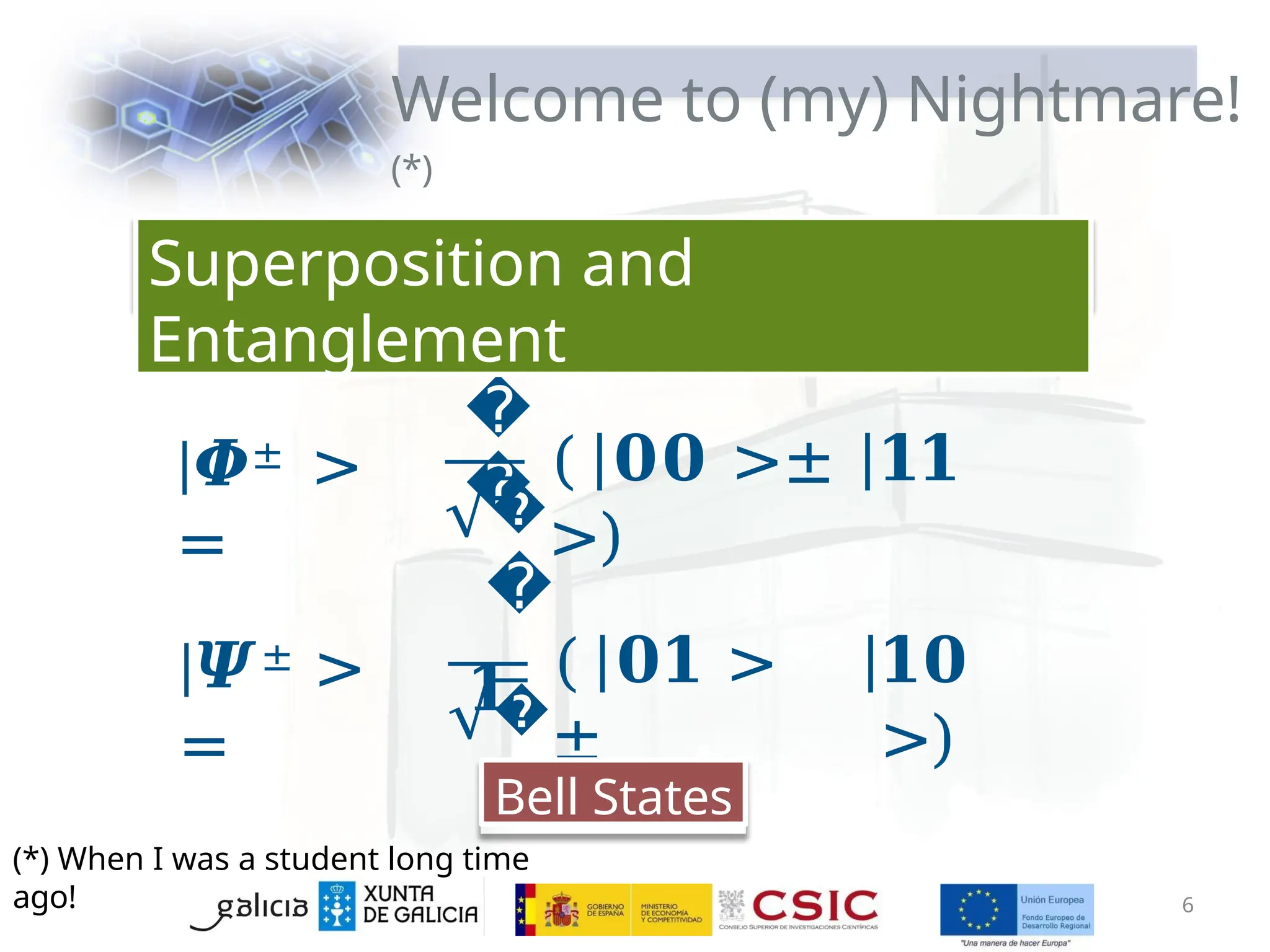 Welcome to (my) Nightmare!
(*)
|𝜱± >
=
�
� ( 𝟎𝟎 >± 𝟏𝟏
>)
|𝜳± >
=
�
�
𝟏
�
�
( 𝟎𝟏 >
±
𝟏𝟎
>)
Bell States
Superposition and
Entanglement
6
(*) When I was a student long time
ago!
 