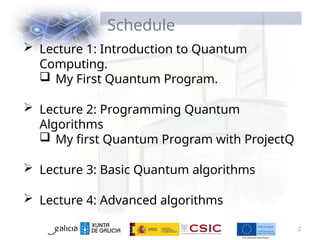 Schedule
2
 Lecture 1: Introduction to Quantum
Computing.
 My First Quantum Program.
 Lecture 2: Programming Quantum
Algorithms
 My first Quantum Program with ProjectQ
 Lecture 3: Basic Quantum algorithms
 Lecture 4: Advanced algorithms
 