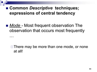 11
 Common Descriptive techniques;
expressions of central tendency
 Mode - Most frequent observation The
observation that occurs most frequently
…
There may be more than one mode, or none
at all!
 