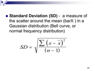 17
 Standard Deviation (SD) - a measure of
the scatter around the mean (barX ) in a
Gaussian distribution (Bell curve, or
normal frequency distribution)
 
 
SD
x x
n




2
1
 