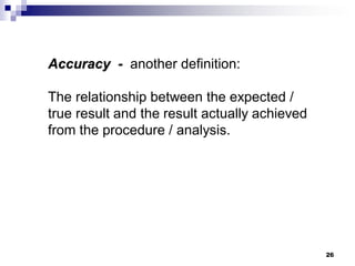 26
Accuracy - another definition:
The relationship between the expected /
true result and the result actually achieved
from the procedure / analysis.
 