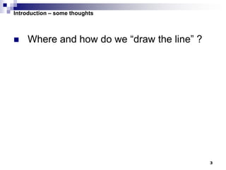 3
Introduction – some thoughts
 Where and how do we “draw the line” ?
 