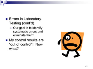  Errors in Laboratory
Testing (cont’d)
 Our goal is to identify
systematic errors and
eliminate them!
 My control results are
“out of control”! Now
what?
41
 