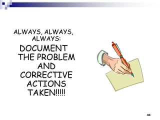 ALWAYS, ALWAYS,
ALWAYS:
DOCUMENT
THE PROBLEM
AND
CORRECTIVE
ACTIONS
TAKEN!!!!!
43
 
