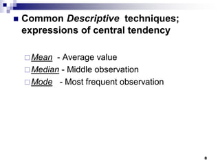 8
 Common Descriptive techniques;
expressions of central tendency
Mean - Average value
Median - Middle observation
Mode - Most frequent observation
 
