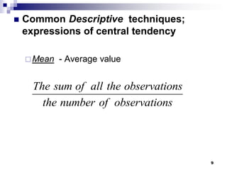 9
 Common Descriptive techniques;
expressions of central tendency
Mean - Average value
The sum of all the observations
the number of observations
 