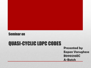 Seminar on

QUASI-CYCLIC LDPC CODES
                          Presented by
                          Eapen Varughese
                          B090216EC
                          A-Batch
 