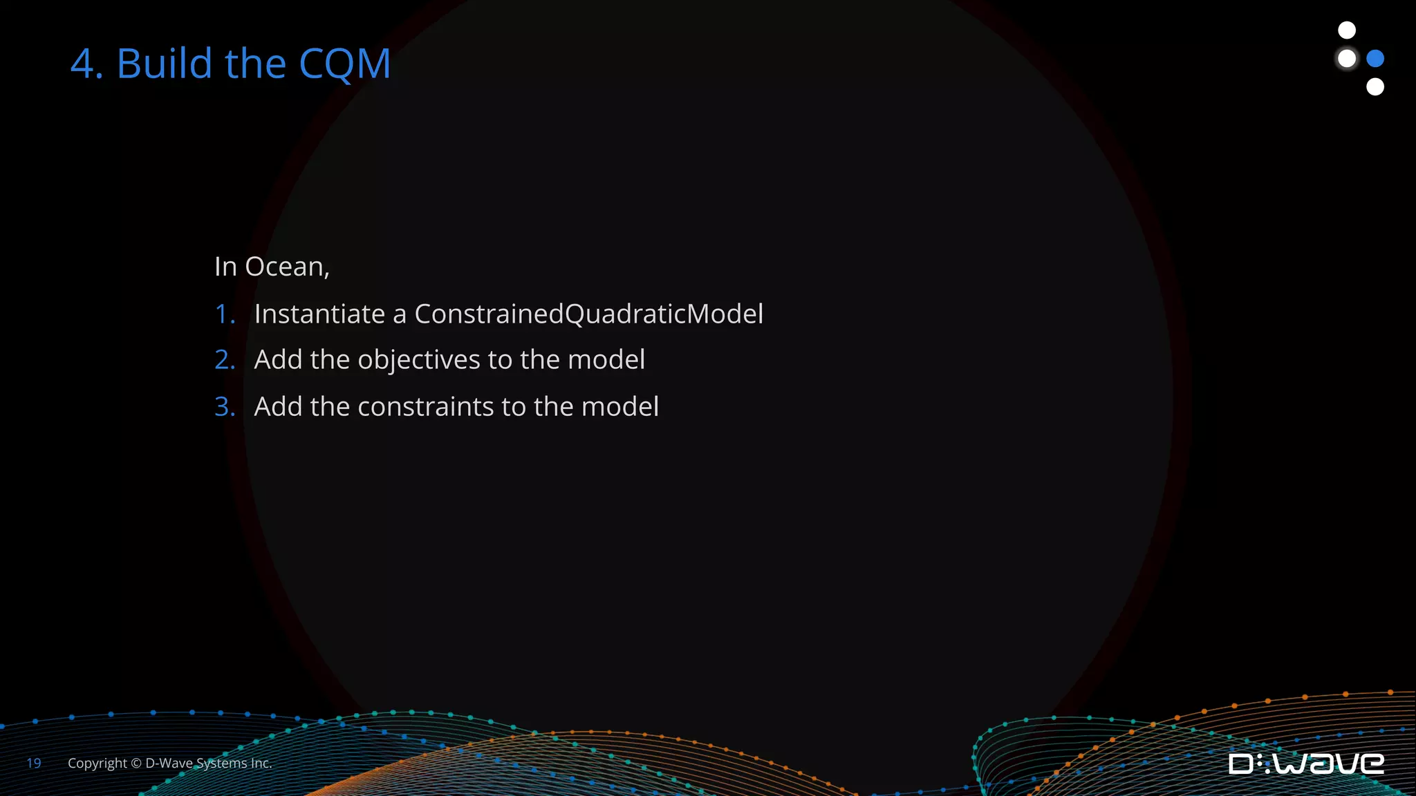 Copyright © D-Wave Systems Inc.
19
In Ocean,
1. Instantiate a ConstrainedQuadraticModel
2. Add the objectives to the model
3. Add the constraints to the model
4. Build the CQM
 