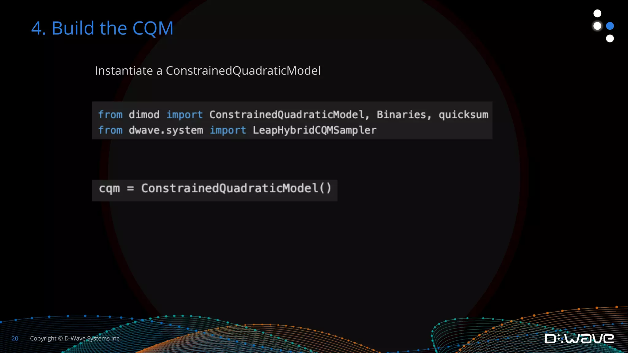 Copyright © D-Wave Systems Inc.
20
Instantiate a ConstrainedQuadraticModel
4. Build the CQM
 