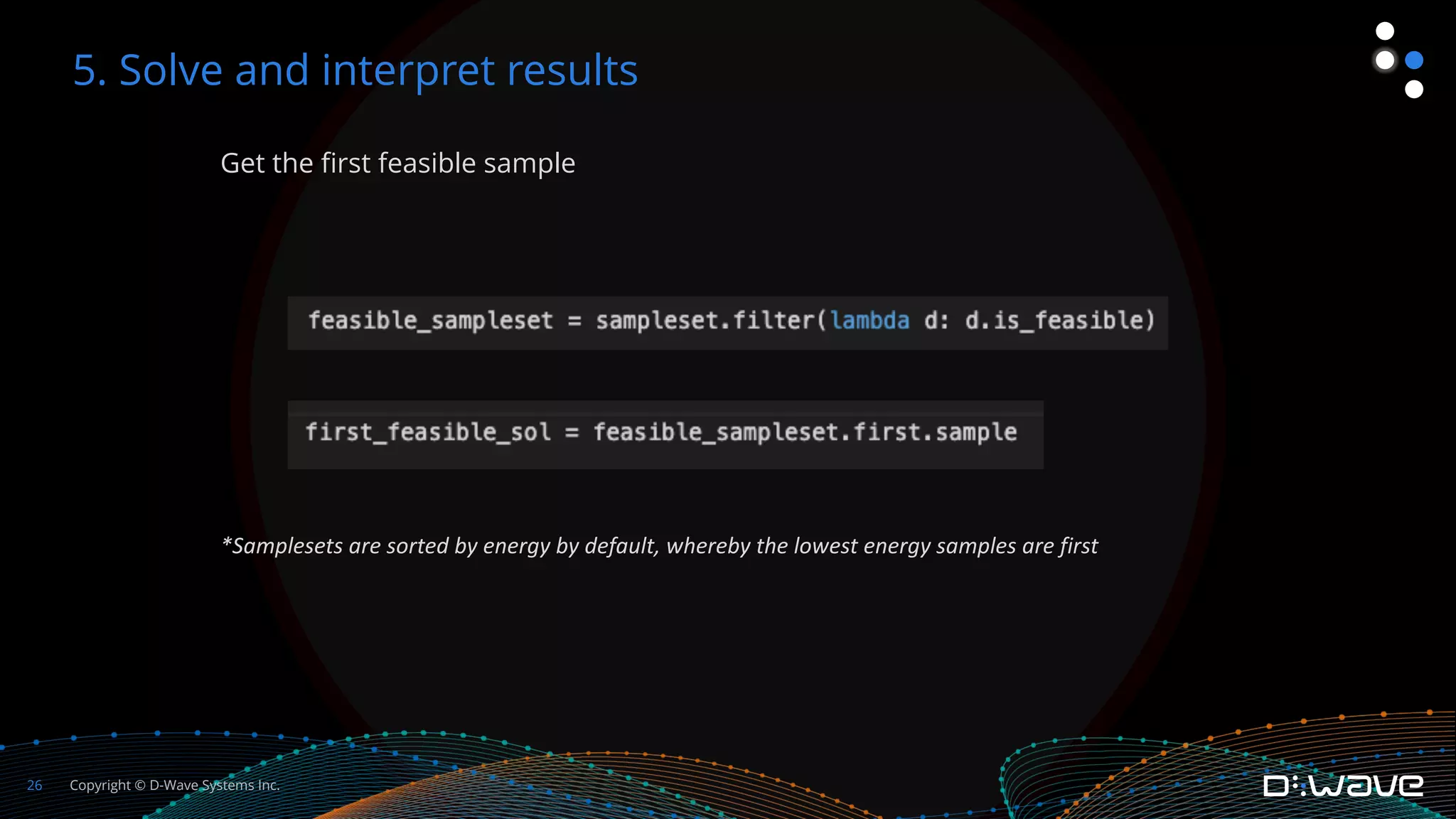 Copyright © D-Wave Systems Inc.
26
Get the first feasible sample
*Samplesets are sorted by energy by default, whereby the lowest energy samples are first
5. Solve and interpret results
 