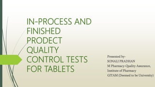 IN-PROCESS AND
FINISHED
PRODECT
QUALITY
CONTROL TESTS
FOR TABLETS
Presented by-
SONALI PRADHAN
M Pharmacy-Quality Assurance,
Institute of Pharmacy
GITAM (Deemed to be University)
 