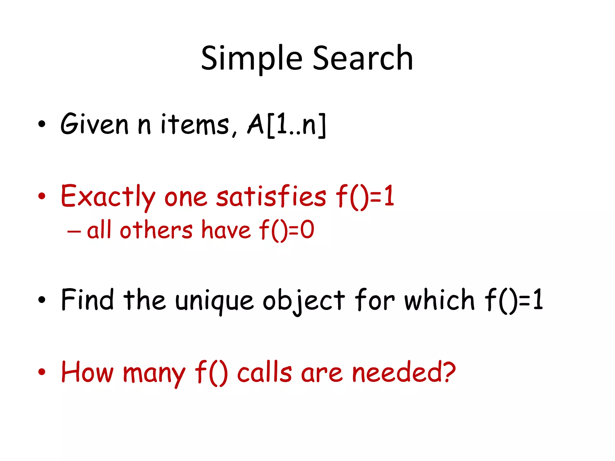 Simple Search
• Given n items, A[1..n]

• Exactly one satisfies f()=1
  – all others have f()=0

• Find the unique object for which f()=1

• How many f() calls are needed?
 