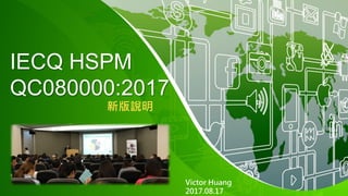 IECQ HSPM
QC080000:2017
新版說明
Victor Huang
2017.08.17
 