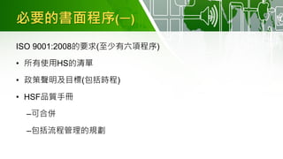 必要的書面程序(一)
ISO 9001:2008的要求(至少有六項程序)
• 所有使用HS的清單
• 政策聲明及目標(包括時程)
• HSF品質手冊
–可合併
–包括流程管理的規劃
 