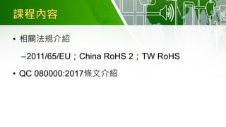 課程內容
• 相關法規介紹
–2011/65/EU；China RoHS 2；TW RoHS
• QC 080000:2017條文介紹
 