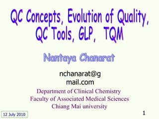 QC Concepts, Evolution of Quality,  QC Tools, GLP,  TQM Nantaya Chanarat Department of Clinical Chemistry  Faculty of Associated Medical Sciences Chiang Mai university 12 July 2010 [email_address] 