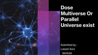 Dose
Multiverse Or
Parallel
Universe exist
Submitted by :
Lokesh Soni
1801639
 