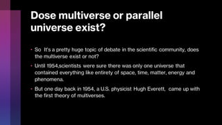 Dose multiverse or parallel
universe exist?
• So It's a pretty huge topic of debate in the scientific community, does
the ...