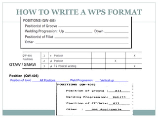 HOW TO WRITE A WPS FORMAT
GTAW / SMAW
Position (QW-405)
Position of Joint: All Positions Weld Progression: Vertical up
 