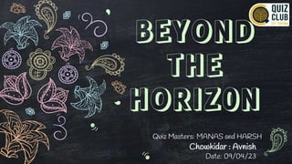 BEYOND
THE
HORIZ0N
Quiz Masters: MANAS and HARSH
Chowkidar : Avnish
Date: 09/04/23
 