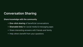 Conversation Sharing
Share knowledge with the community
One-click sharing of beneficial conversations
Shareable links for social media & messaging apps
Share interesting answers with friends and family
Help others benefit from your questions
 