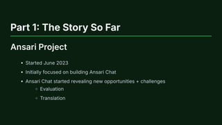 Part 1: The Story So Far
Ansari Project
Started June 2023
Initially focused on building Ansari Chat
Ansari Chat started revealing new opportunities + challenges
Evaluation
Translation
 
