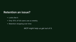 Retention an issue?
Looks like it.
Only 10% of full users use us weekly.
Retention dropping over time
MCP might help us get out of it.
 