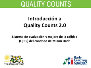 Introducción a
Quality Counts 2.0
Sistema de evaluación y mejora de la calidad
(QRIS) del condado de Miami Dade
 