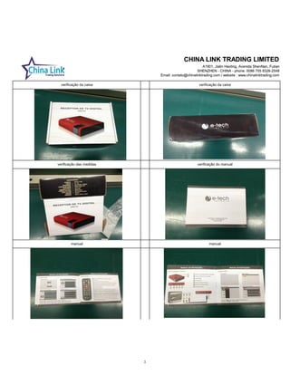 CHINA LINK TRADING LIMITED
A1901, Jialin Haoting, Avenida ShenNan, Futian
SHENZHEN - CHINA - phone: 0086 755 8326-2548
Email: contato@chinalinktrading.com / website : www.chinalinktrading.com
CHINA LINK TRADING LIMITED
A1901, Jialin Haoting, Avenida ShenNan, Futian
SHENZHEN - CHINA - phone: 0086 755 8326-2548
Email: contato@chinalinktrading.com / website : www.chinalinktrading.com
verificação da caixa verificação da caixa
verificação das medidas verificação do manual
manual manual
3
 