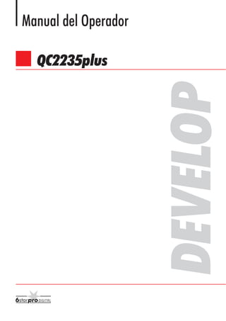 spanisch




                                                                                         Manual del Operador




                                                                            DEVELOP
                                                                                           QC2235plus




                                                                            QC2235plus




           Develop GmbH .       30834 Langenhagen
           Telefon (0511) 533 45-0                  *4821223503*
           Telefax (0511) 533 45-305
           www.develop.de                                  *4821 2235 03*
 