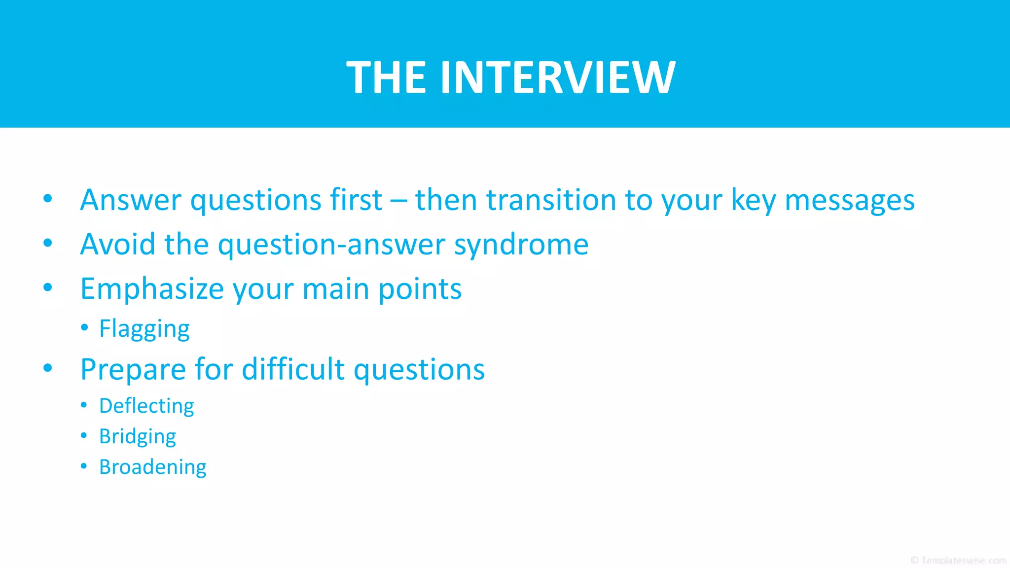 THE INTERVIEW
• Answer questions first – then transition to your key messages
• Avoid the question-answer syndrome
• Emphasize your main points
• Flagging
• Prepare for difficult questions
• Deflecting
• Bridging
• Broadening
 