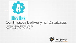 Continuous Delivery for Databases
Presented by: James Smith
Co-Founder, DevOpsGuys
 