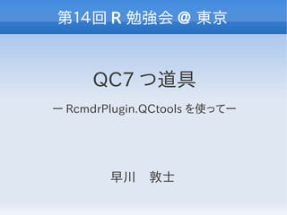 第１４回 R 勉強会 @ 東京


     QC7 つ道具
ー RcmdrPlugin.QCtools を使ってー




        早川　敦士
 