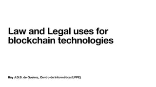 Ruy J.G.B. de Queiroz, Centro de Informática (UFPE)
Law and Legal uses for
blockchain technologies
 
