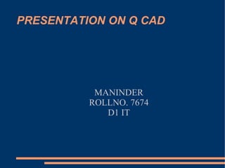PRESENTATION ON Q CAD MANINDER ROLLNO. 7674 D1 IT 