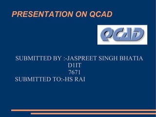 PRESENTATION ON QCAD SUBMITTED BY :-JASPREET SINGH BHATIA D1IT  7671  SUBMITTED TO:-HS RAI  