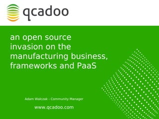 an open source
invasion on the
manufacturing business,
frameworks and PaaS


   Adam Walczak - Community Manager

        www.qcadoo.com
                                      1
 